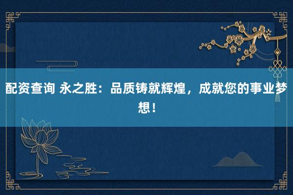 配资查询 永之胜：品质铸就辉煌，成就您的事业梦想！
