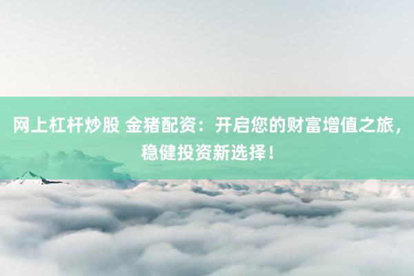 网上杠杆炒股 金猪配资:开启您的财富增值之旅,稳健投资新选择!