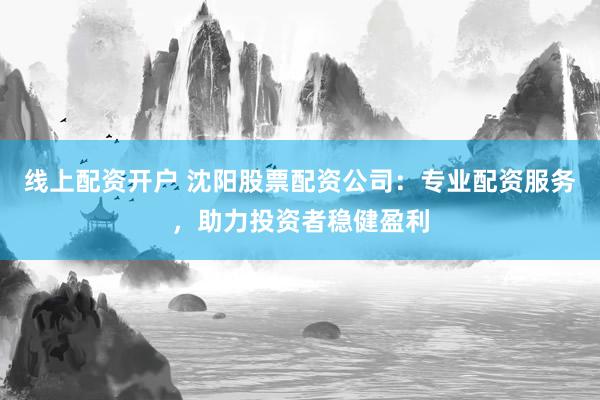 线上配资开户 沈阳股票配资公司:专业配资服务,助力投资者稳健盈利