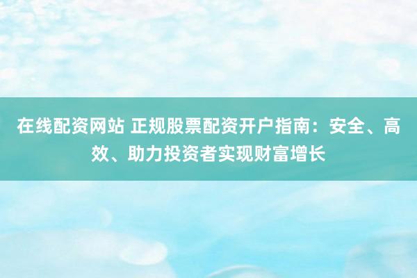 在线配资网站 正规股票配资开户指南:安全、高效、助力投资者实现财富增长