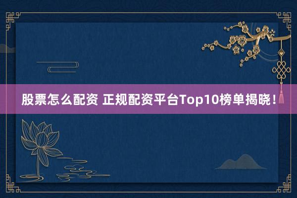 股票怎么配资 正规配资平台Top10榜单揭晓!