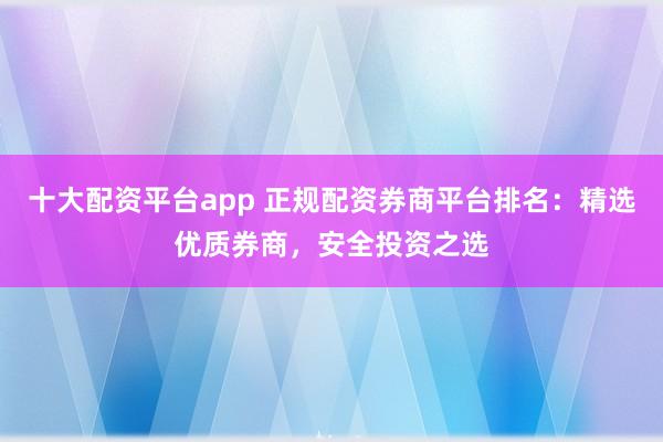 十大配资平台app 正规配资券商平台排名:精选优质券商,安全投资之选