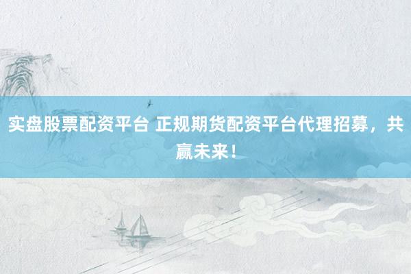 实盘股票配资平台 正规期货配资平台代理招募,共赢未来!