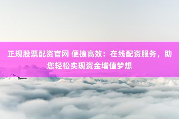 正规股票配资官网 便捷高效:在线配资服务,助您轻松实现资金增值梦想