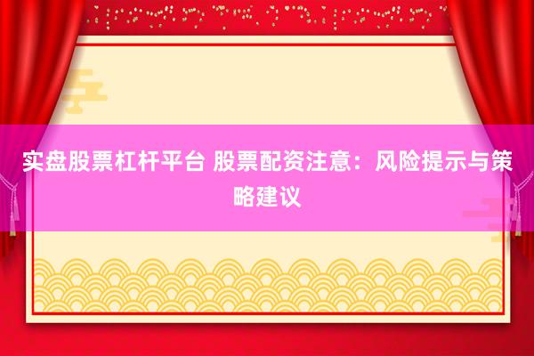 实盘股票杠杆平台 股票配资注意:风险提示与策略建议