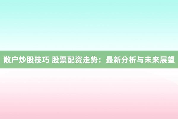 散户炒股技巧 股票配资走势:最新分析与未来展望