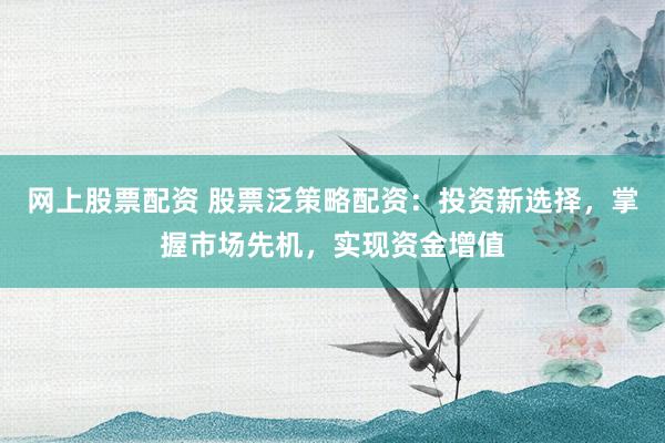 网上股票配资 股票泛策略配资:投资新选择,掌握市场先机,实现资金增值