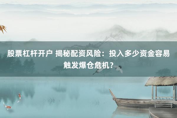 股票杠杆开户 揭秘配资风险:投入多少资金容易触发爆仓危机?