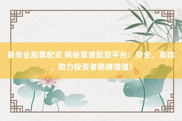 最专业股票配资 揭秘靠谱配资平台:安全、高效、助力投资者稳健增值!