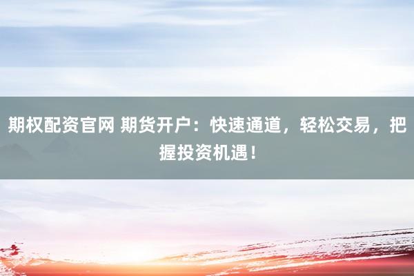 期权配资官网 期货开户:快速通道,轻松交易,把握投资机遇!