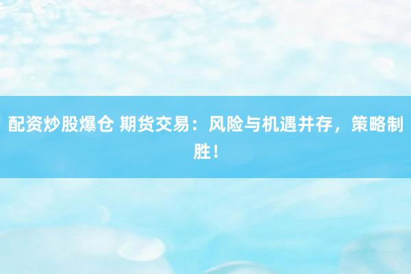 配资炒股爆仓 期货交易:风险与机遇并存,策略制胜!