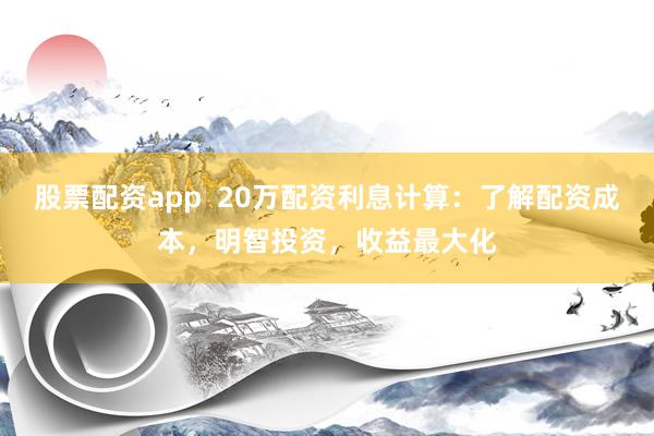 股票配资app 20万配资利息计算:了解配资成本,明智投资,收益最大化