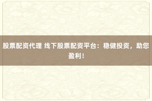 股票配资代理 线下股票配资平台:稳健投资,助您盈利!
