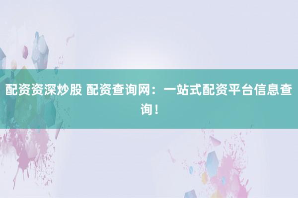 配资资深炒股 配资查询网:一站式配资平台信息查询!