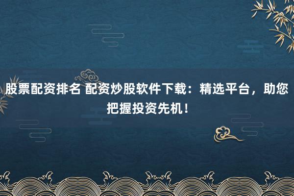 股票配资排名 配资炒股软件下载:精选平台,助您把握投资先机!