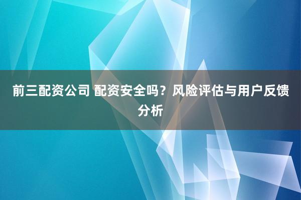 前三配资公司 配资安全吗?风险评估与用户反馈分析