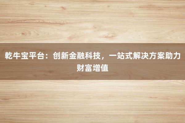 乾牛宝平台：创新金融科技，一站式解决方案助力财富增值