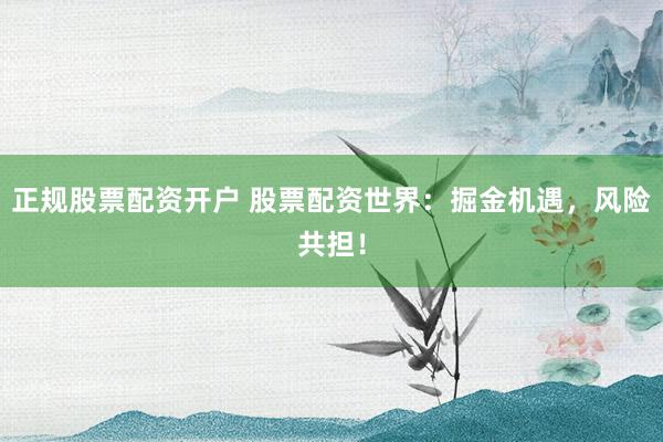 正规股票配资开户 股票配资世界:掘金机遇,风险共担!