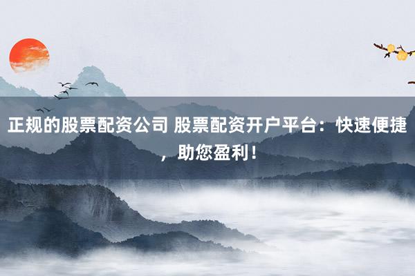 正规的股票配资公司 股票配资开户平台:快速便捷,助您盈利!
