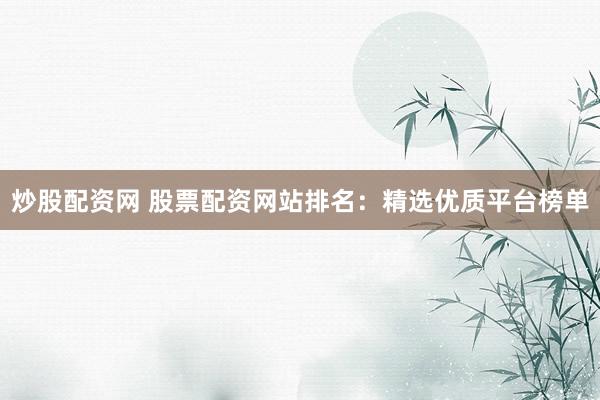 炒股配资网 股票配资网站排名:精选优质平台榜单