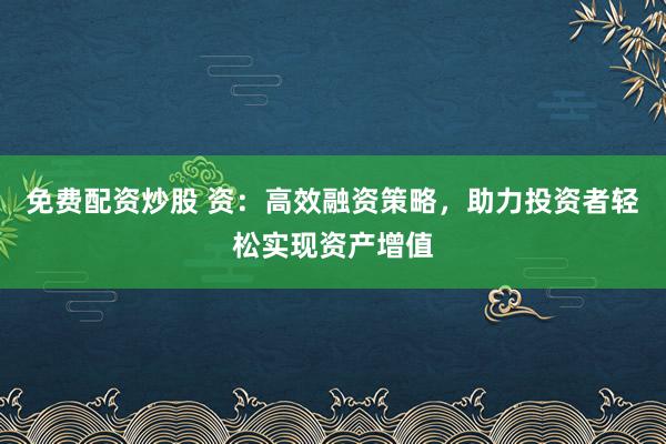 免费配资炒股 资:高效融资策略,助力投资者轻松实现资产增值