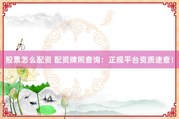 股票怎么配资 配资牌照查询：正规平台资质速查！