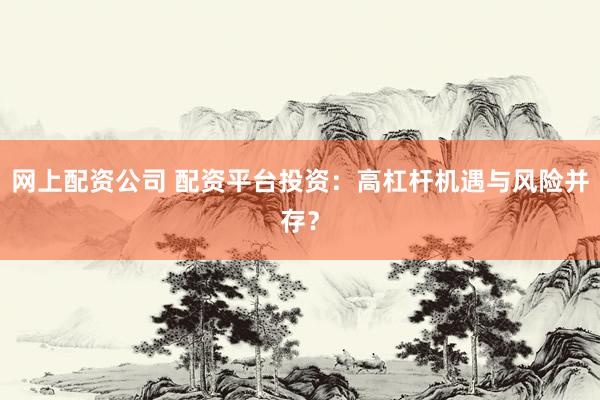 网上配资公司 配资平台投资：高杠杆机遇与风险并存？