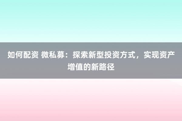 如何配资 微私募:探索新型投资方式,实现资产增值的新路径
