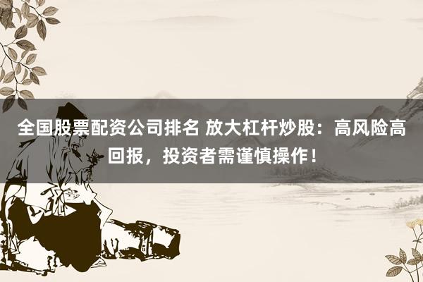 全国股票配资公司排名 放大杠杆炒股：高风险高回报，投资者需谨慎操作！