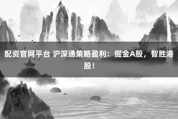 配资官网平台 沪深通策略盈利:掘金A股,智胜港股!