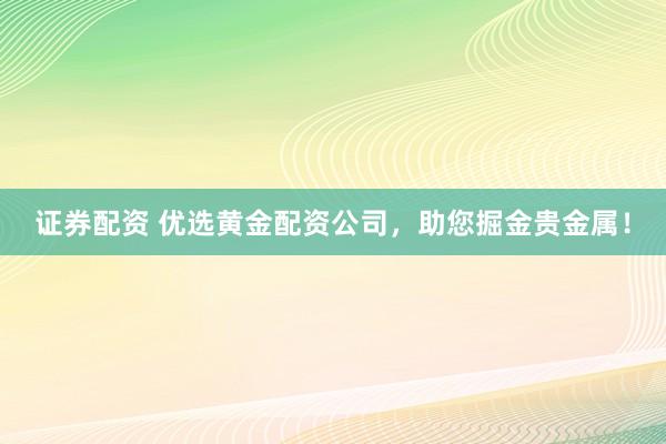 证券配资 优选黄金配资公司,助您掘金贵金属!