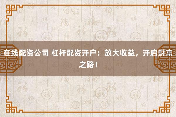 在线配资公司 杠杆配资开户：放大收益，开启财富之路！