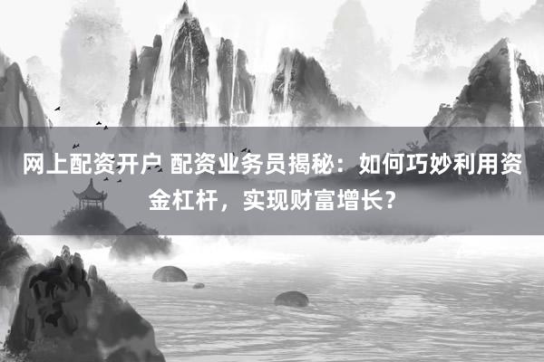 网上配资开户 配资业务员揭秘：如何巧妙利用资金杠杆，实现财富增长？