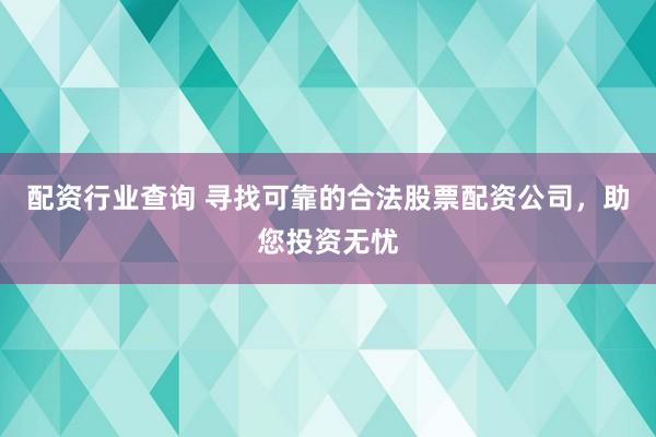 配资行业查询 寻找可靠的合法股票配资公司，助您投资无忧