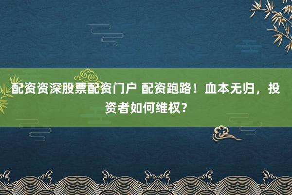 配资资深股票配资门户 配资跑路！血本无归，投资者如何维权？