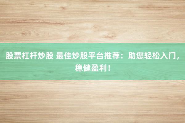 股票杠杆炒股 最佳炒股平台推荐：助您轻松入门，稳健盈利！