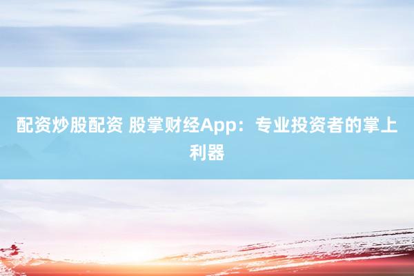 配资炒股配资 股掌财经App：专业投资者的掌上利器
