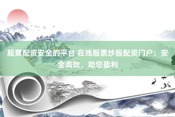 股票配资安全的平台 在线股票炒股配资门户：安全高效，助您盈利