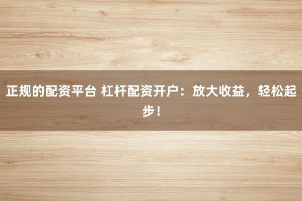 正规的配资平台 杠杆配资开户:放大收益,轻松起步!