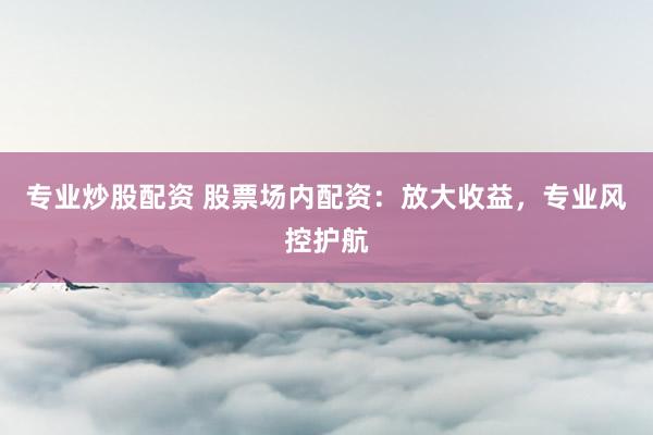 专业炒股配资 股票场内配资:放大收益,专业风控护航