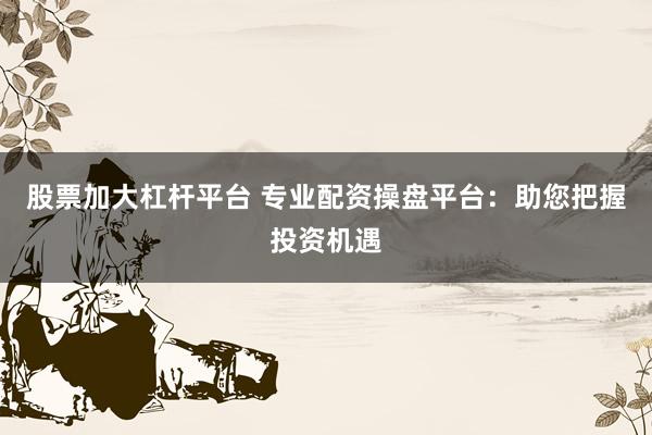 股票加大杠杆平台 专业配资操盘平台：助您把握投资机遇