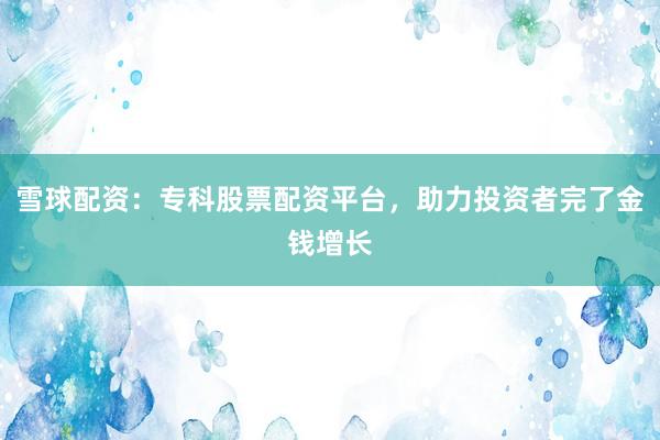 雪球配资：专科股票配资平台，助力投资者完了金钱增长