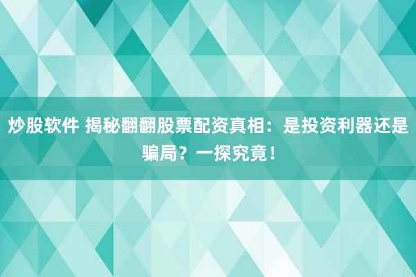 炒股软件 揭秘翻翻股票配资真相:是投资利器还是骗局?一探究竟!
