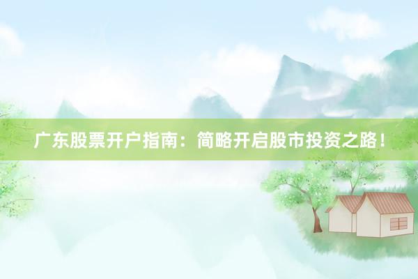 广东股票开户指南：简略开启股市投资之路！