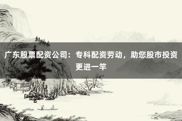 广东股票配资公司:专科配资劳动,助您股市投资更进一竿