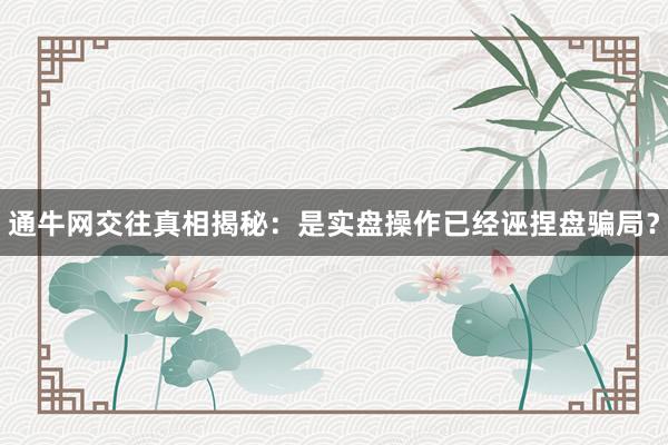 通牛网交往真相揭秘：是实盘操作已经诬捏盘骗局？