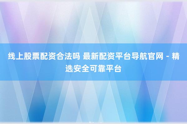 线上股票配资合法吗 最新配资平台导航官网 - 精选安全可靠平台