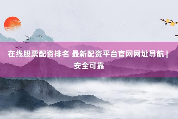 在线股票配资排名 最新配资平台官网网址导航 | 安全可靠