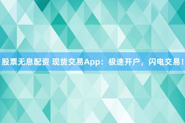 股票无息配资 现货交易App：极速开户，闪电交易！