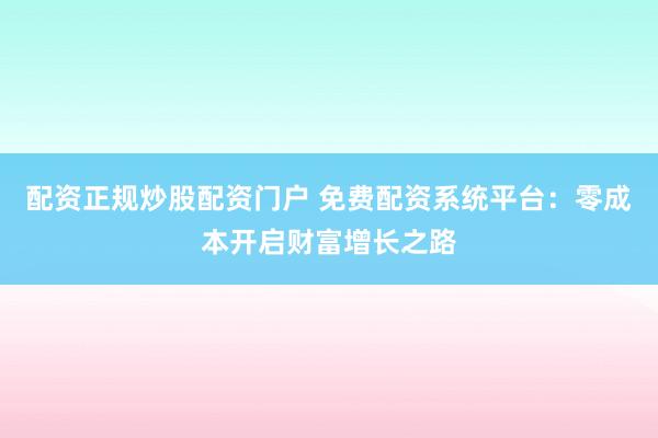 配资正规炒股配资门户 免费配资系统平台：零成本开启财富增长之路